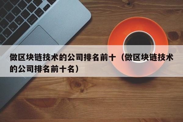 做区块链技术的公司排名前十（做区块链技术的公司排名前十名）-图1