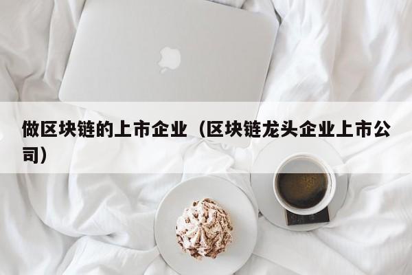 做区块链的上市企业（区块链龙头企业上市公司）-图1