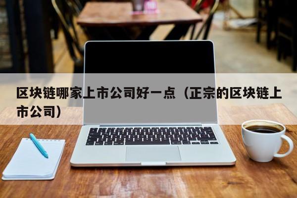 区块链哪家上市公司好一点（正宗的区块链上市公司）-图1