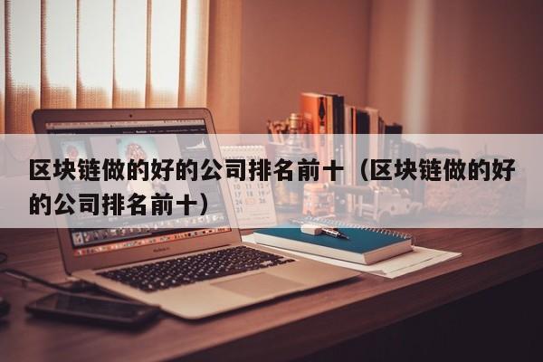 区块链做的好的公司排名前十（区块链做的好的公司排名前十）-图1
