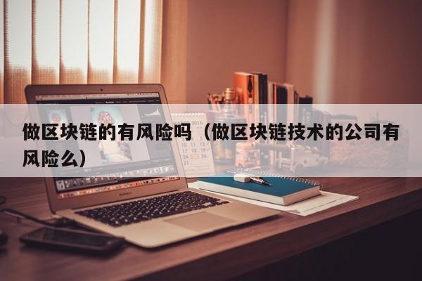 做区块链的有风险吗（做区块链技术的公司有风险么）-图1