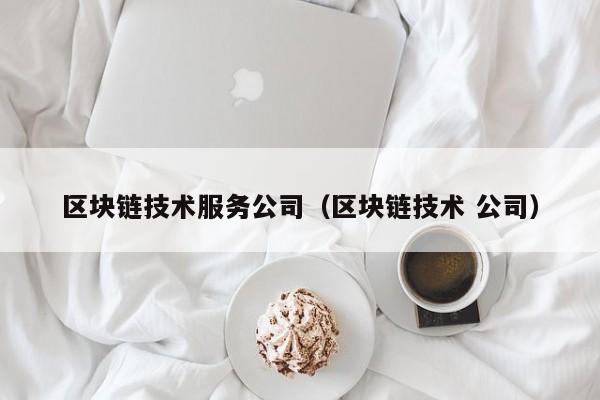 区块链技术服务公司（区块链技术 公司）-图1