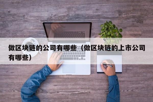做区块链的公司有哪些（做区块链的上市公司有哪些）-图1