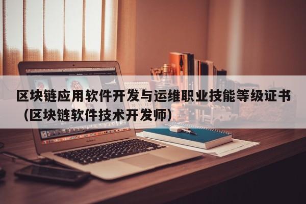 区块链应用软件开发与运维职业技能等级证书（区块链软件技术开发师）-图1