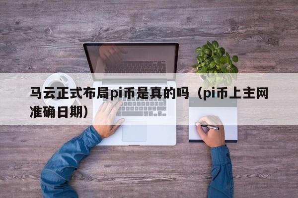 马云正式布局pi币是真的吗（pi币上主网准确日期）-图1