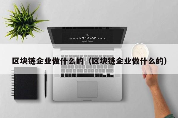 区块链企业做什么的（区块链企业做什么的）-图1