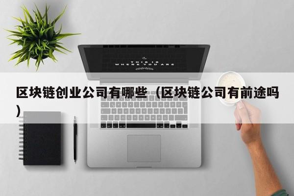 区块链创业公司有哪些（区块链公司有前途吗）-图1