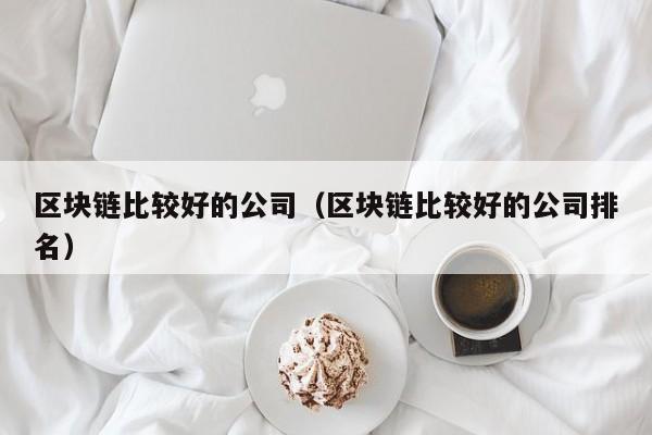 区块链比较好的公司（区块链比较好的公司排名）-图1