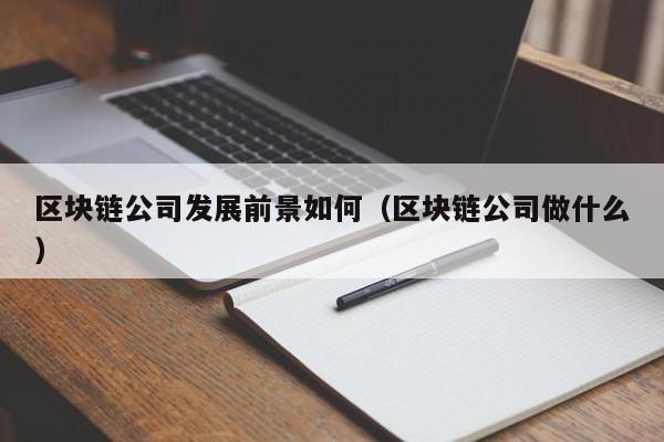 区块链公司发展前景如何（区块链公司做什么）-图1