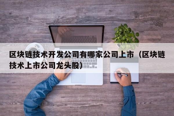 区块链技术开发公司有哪家公司上市（区块链技术上市公司龙头股）-图1