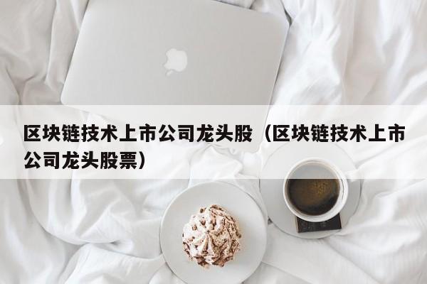区块链技术上市公司龙头股（区块链技术上市公司龙头股票）-图1