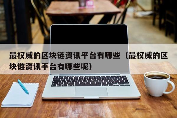 最权威的区块链资讯平台有哪些（最权威的区块链资讯平台有哪些呢）-图1