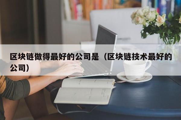 区块链做得最好的公司是（区块链技术最好的公司）-图1