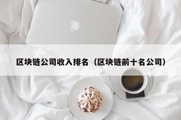区块链公司收入排名（区块链前十名公司）-图1