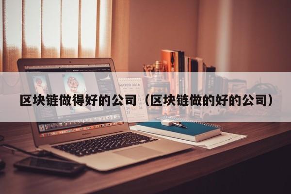 区块链做得好的公司（区块链做的好的公司）-图1