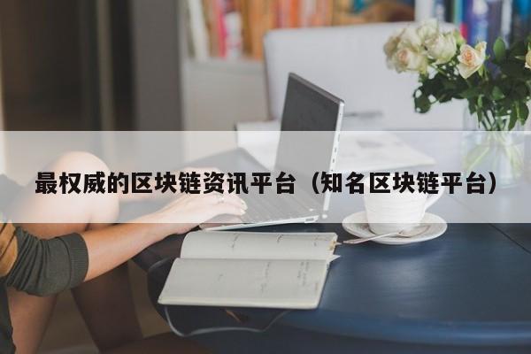 最权威的区块链资讯平台（知名区块链平台）-图1