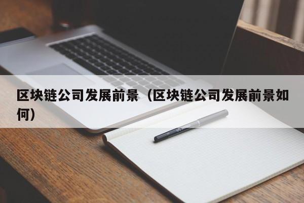 区块链公司发展前景（区块链公司发展前景如何）-图1