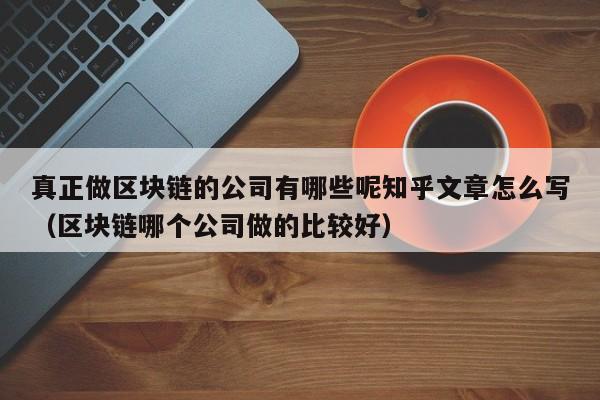 真正做区块链的公司有哪些呢知乎文章怎么写（区块链哪个公司做的比较好）-图1