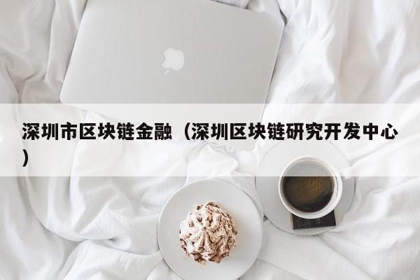 深圳市区块链金融（深圳区块链研究开发中心）-图1