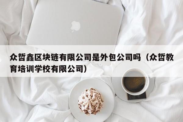 众哲鑫区块链有限公司是外包公司吗（众哲教育培训学校有限公司）-图1