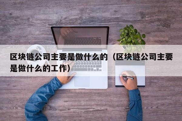 区块链公司主要是做什么的（区块链公司主要是做什么的工作）-图1