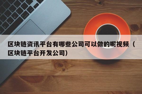 区块链资讯平台有哪些公司可以做的呢视频（区块链平台开发公司）-图1
