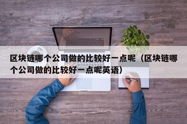 区块链哪个公司做的比较好一点呢（区块链哪个公司做的比较好一点呢英语）-图1