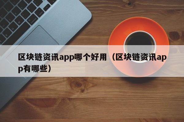 区块链资讯app哪个好用（区块链资讯app有哪些）-图1