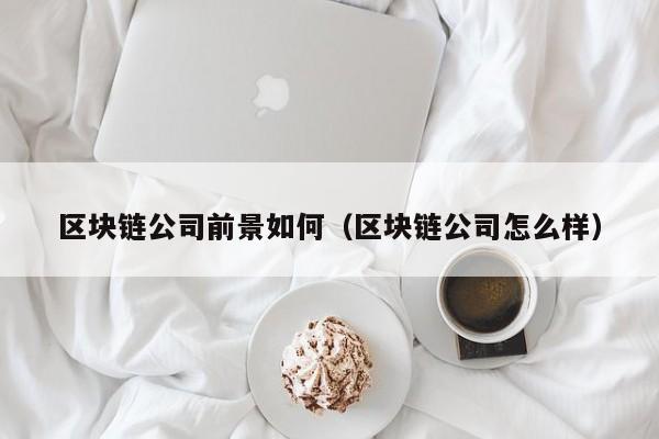区块链公司前景如何（区块链公司怎么样）-图1