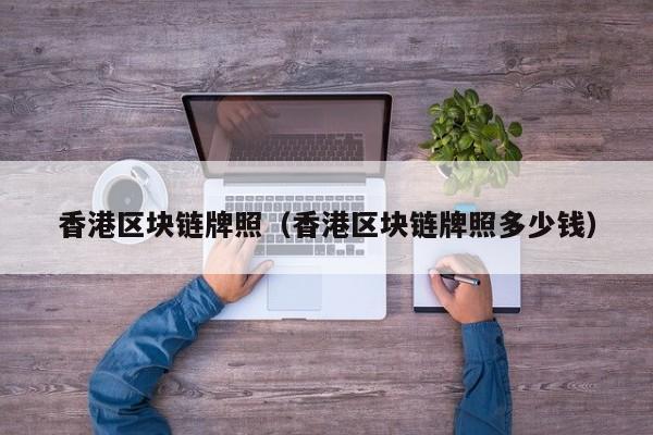 香港区块链牌照（香港区块链牌照多少钱）-图1