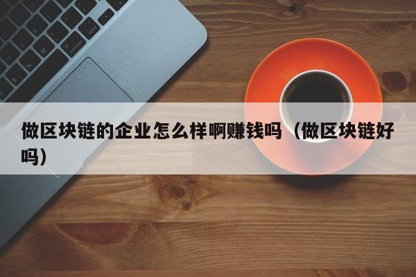 做区块链的企业怎么样啊赚钱吗（做区块链好吗）-图1