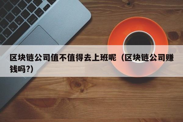 区块链公司值不值得去上班呢（区块链公司赚钱吗?）-图1