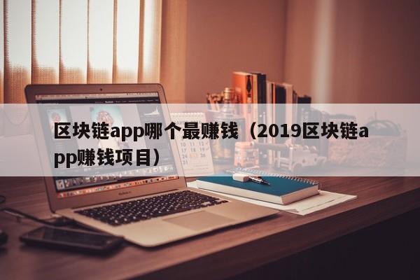 区块链app哪个最赚钱（2019区块链app赚钱项目）-图1