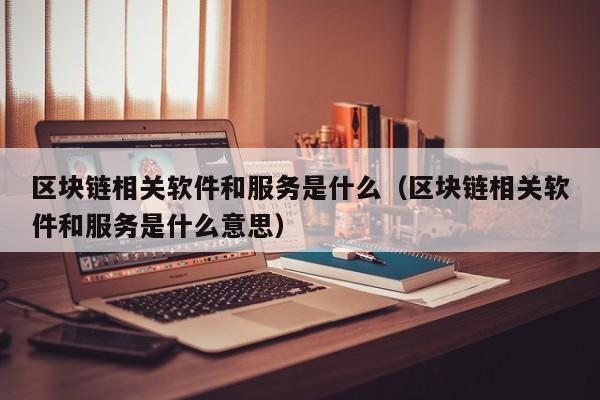 区块链相关软件和服务是什么（区块链相关软件和服务是什么意思）-图1