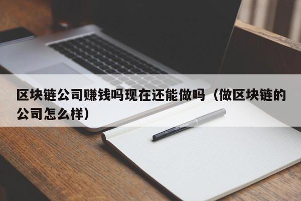 区块链公司赚钱吗现在还能做吗（做区块链的公司怎么样）-图1