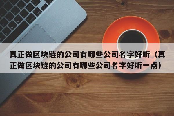 真正做区块链的公司有哪些公司名字好听（真正做区块链的公司有哪些公司名字好听一点）-图1