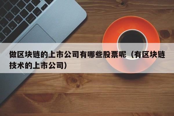 做区块链的上市公司有哪些股票呢（有区块链技术的上市公司）-图1