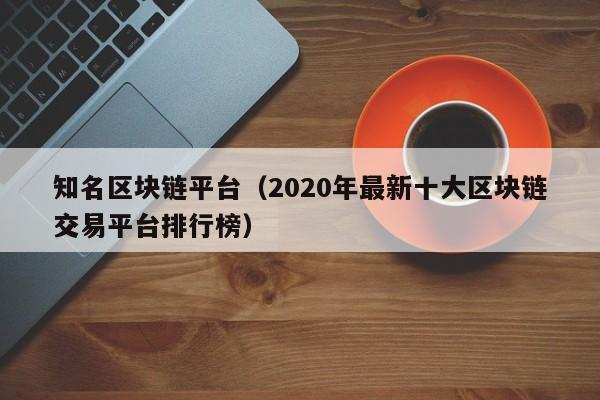 知名区块链平台（2020年最新十大区块链交易平台排行榜）-图1