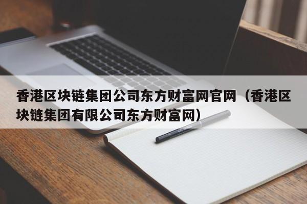 香港区块链集团公司东方财富网官网（香港区块链集团有限公司东方财富网）-图1