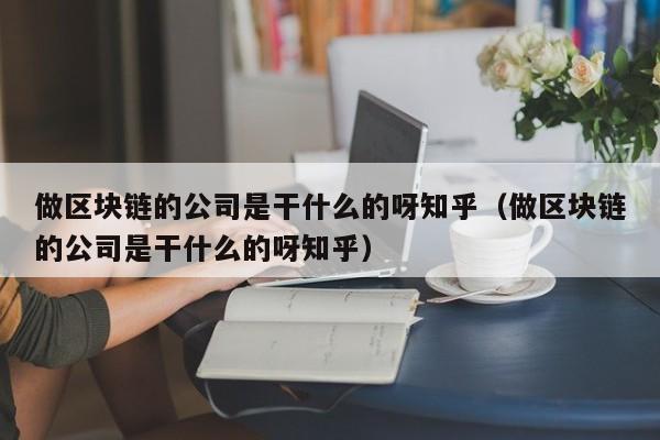 做区块链的公司是干什么的呀知乎（做区块链的公司是干什么的呀知乎）-图1