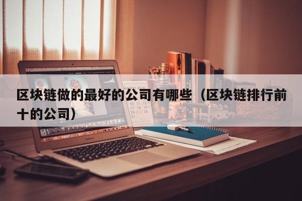 区块链做的最好的公司有哪些（区块链排行前十的公司）-图1