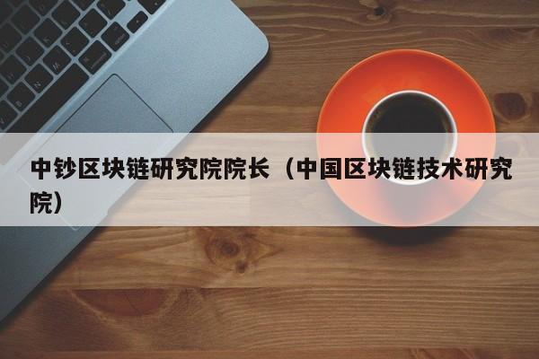 中钞区块链研究院院长（中国区块链技术研究院）-图1
