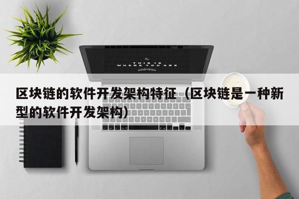 区块链的软件开发架构特征（区块链是一种新型的软件开发架构）-图1
