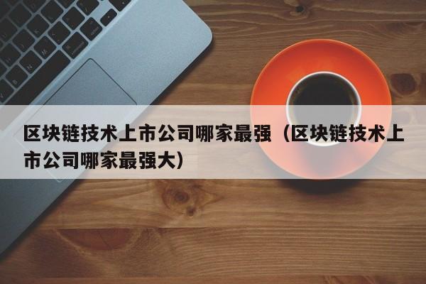 区块链技术上市公司哪家最强（区块链技术上市公司哪家最强大）-图1