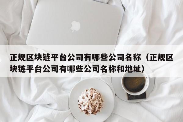 正规区块链平台公司有哪些公司名称（正规区块链平台公司有哪些公司名称和地址）-图1