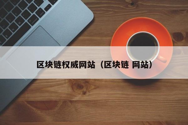 区块链权威网站（区块链 网站）-图1