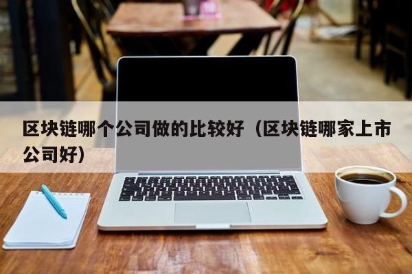 区块链哪个公司做的比较好（区块链哪家上市公司好）-图1