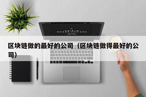 区块链做的最好的公司（区块链做得最好的公司）-图1