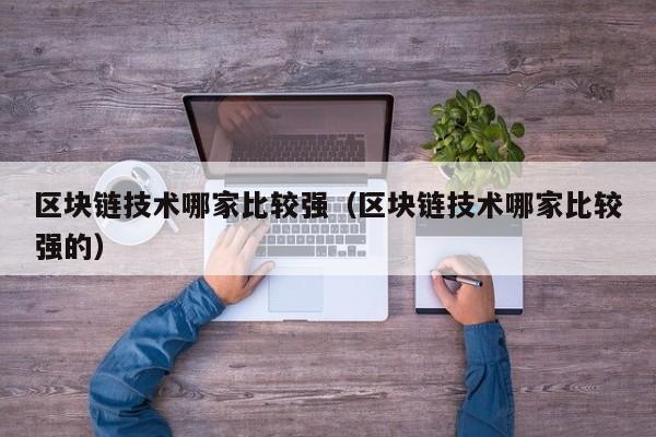 区块链技术哪家比较强（区块链技术哪家比较强的）-图1