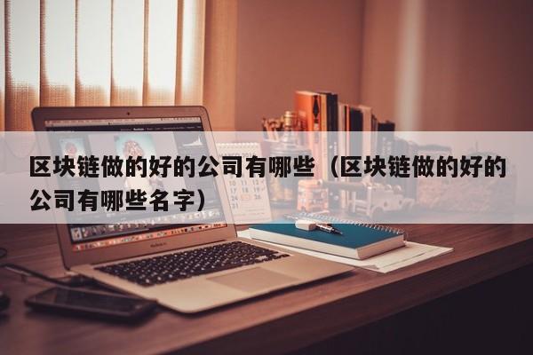 区块链做的好的公司有哪些（区块链做的好的公司有哪些名字）-图1